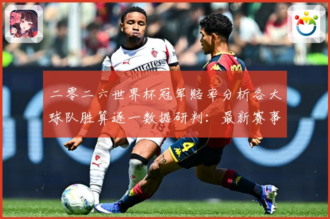 二零二六世界杯冠军赔率分析各大球队胜算逐一数据研判：最新赛事动态与深度分析