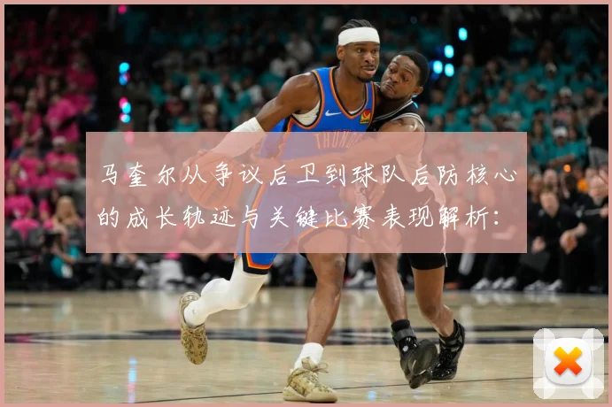 马奎尔从争议后卫到球队后防核心的成长轨迹与关键比赛表现解析：最新赛事动态与深度分析
