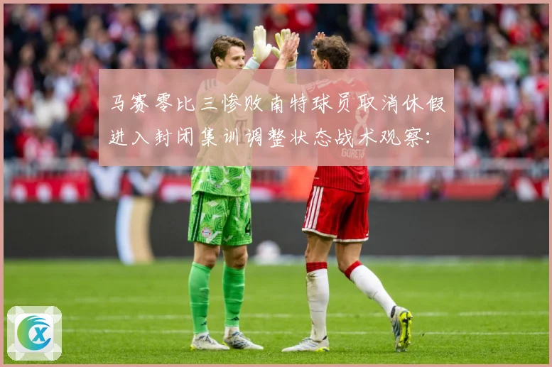 马赛零比三惨败南特球员取消休假进入封闭集训调整状态战术观察：最新赛事动态与深度分析