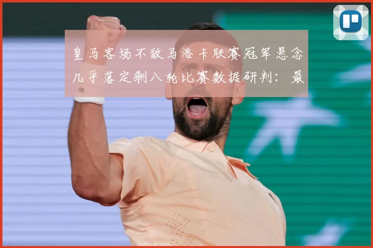 皇马客场不敌马洛卡联赛冠军悬念几乎落定剩八轮比赛数据研判：最新赛事动态与深度分析