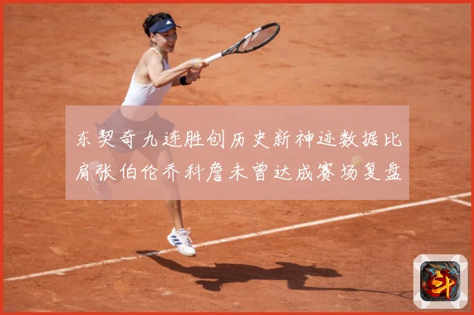 东契奇九连胜创历史新神迹数据比肩张伯伦乔科詹未曾达成赛场复盘：最新赛事动态与深度分析
