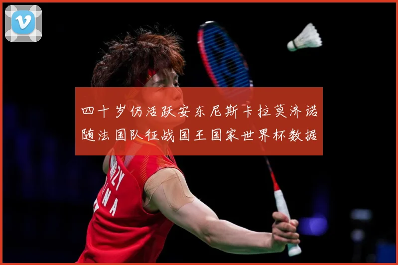 四十岁仍活跃安东尼斯卡拉莫济诺随法国队征战国王国家世界杯数据研判：最新赛事动态与深度分析