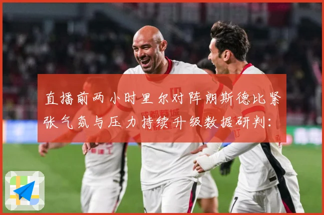 直播前两小时里尔对阵朗斯德比紧张气氛与压力持续升级数据研判：最新赛事动态与深度分析