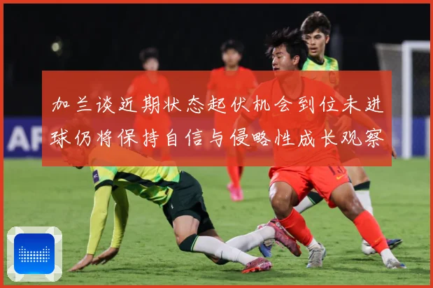 加兰谈近期状态起伏机会到位未进球仍将保持自信与侵略性成长观察：最新赛事动态与深度分析