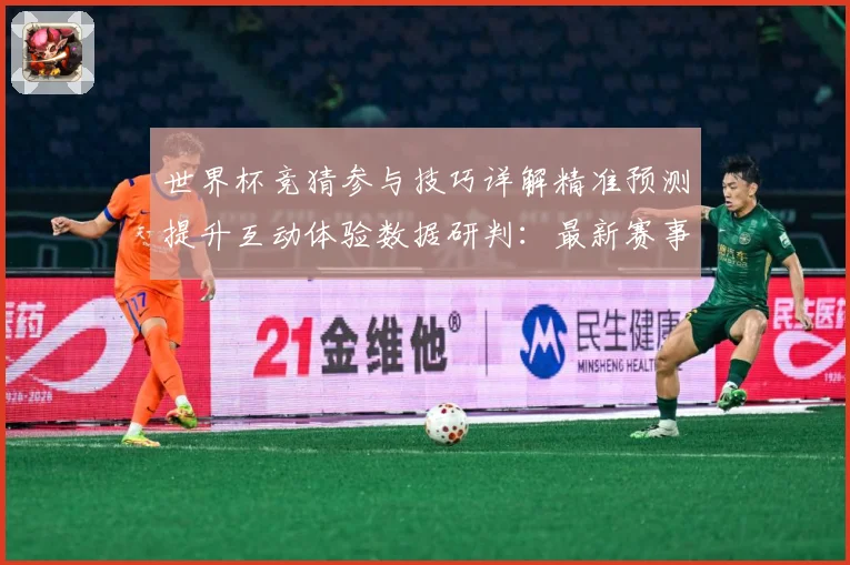 世界杯竞猜参与技巧详解精准预测提升互动体验数据研判：最新赛事动态与深度分析