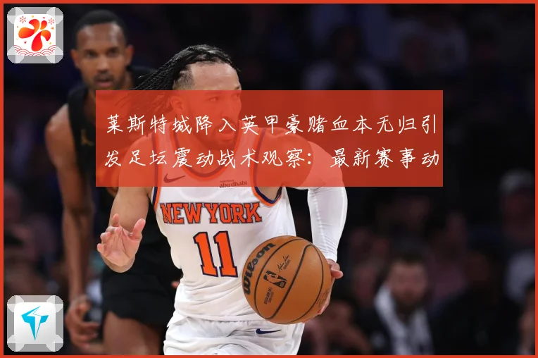 莱斯特城降入英甲豪赌血本无归引发足坛震动战术观察：最新赛事动态与深度分析
