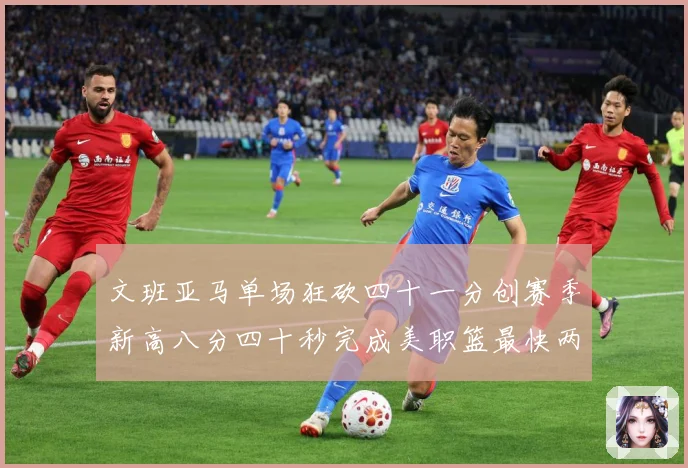 文班亚马单场狂砍四十一分创赛季新高八分四十秒完成美职篮最快两赛场复盘：最新赛事动态与深度分析