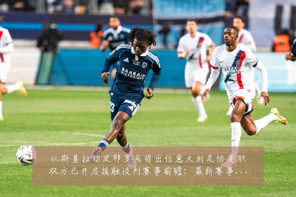 以斯基拉称皮耶罗或将出任意大利足协要职双方已开启接触谈判赛事前瞻:最新赛事动态与深度分析
