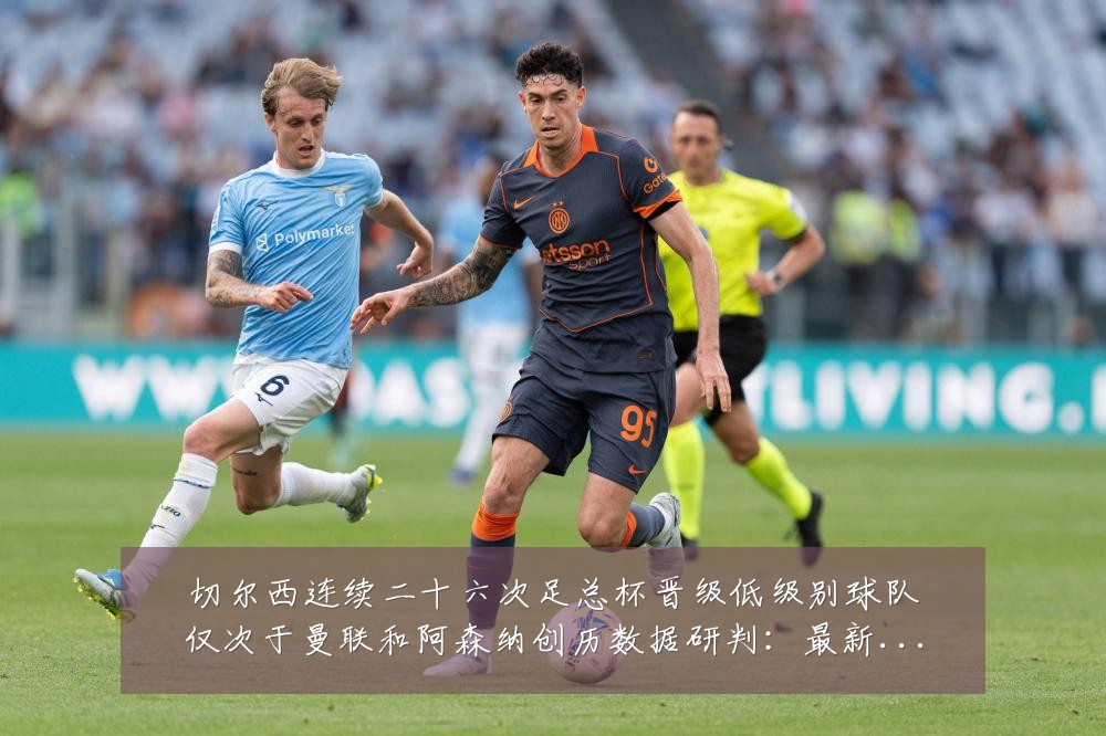 切尔西连续二十六次足总杯晋级低级别球队仅次于曼联和阿森纳创历数据研判:最新赛事动态与深度分析