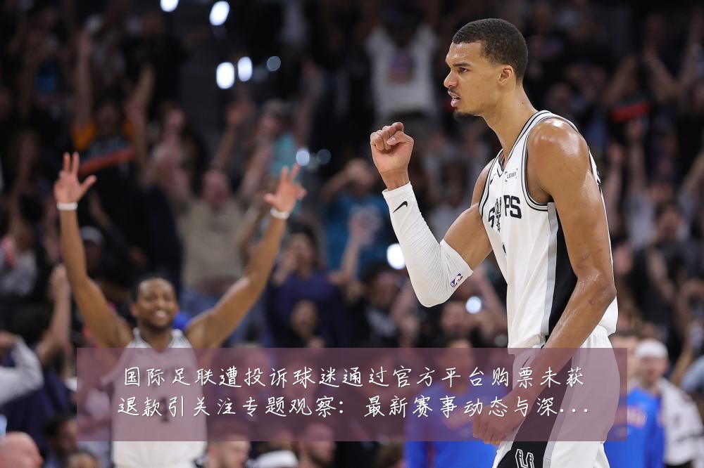 国际足联遭投诉球迷通过官方平台购票未获退款引关注专题观察:最新赛事动态与深度分析