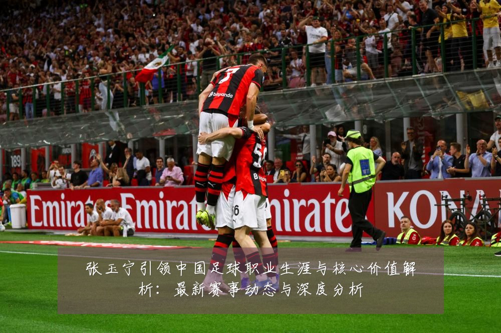 张玉宁引领中国足球职业生涯与核心价值解析:最新赛事动态与深度分析