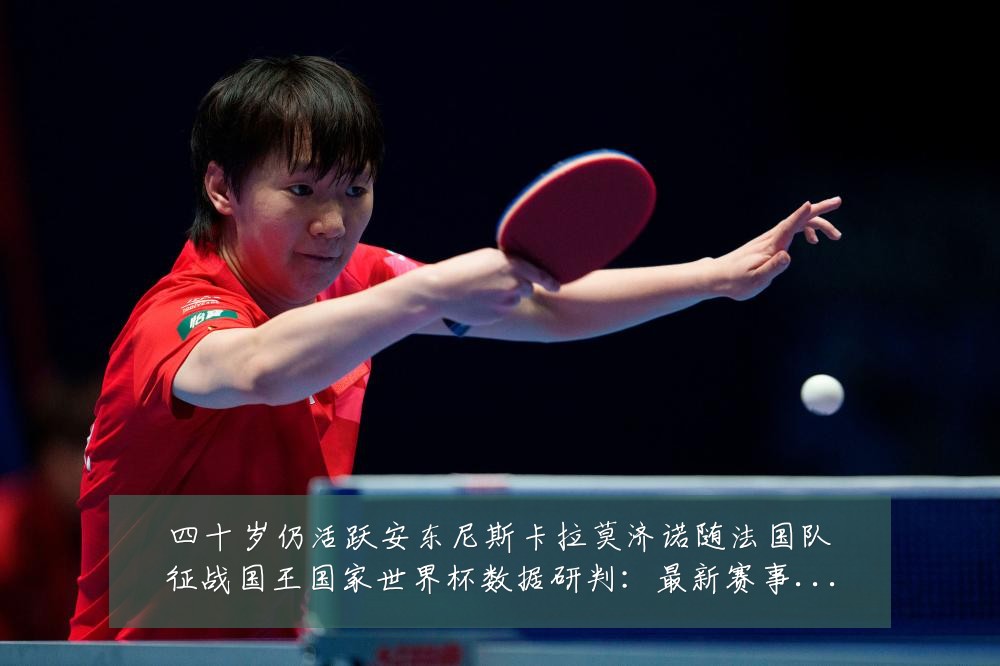 四十岁仍活跃安东尼斯卡拉莫济诺随法国队征战国王国家世界杯数据研判:最新赛事动态与深度分析