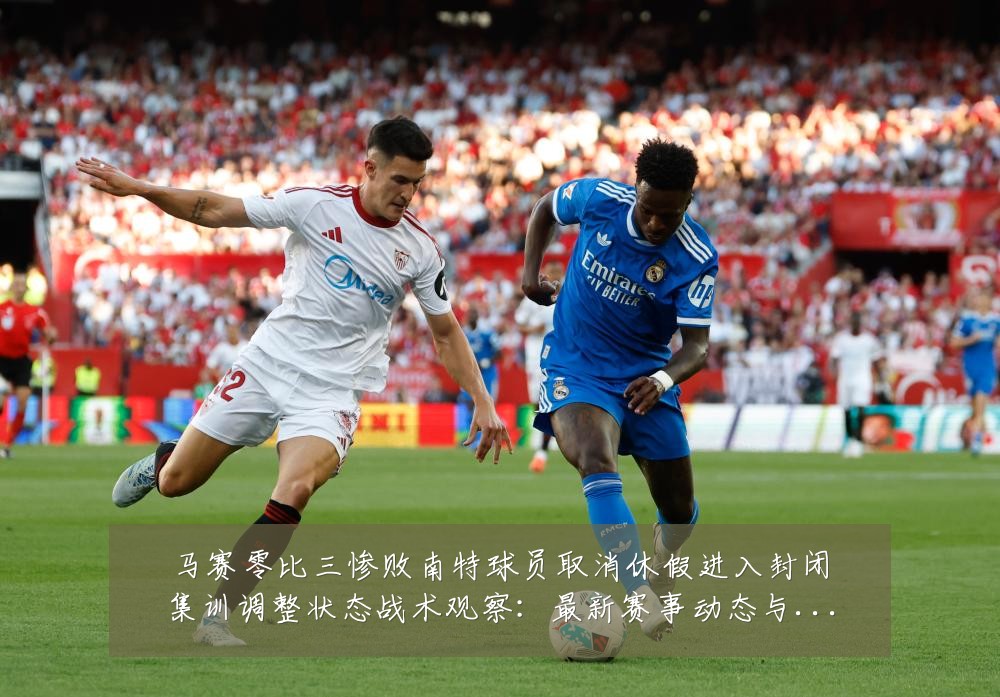 马赛零比三惨败南特球员取消休假进入封闭集训调整状态战术观察:最新赛事动态与深度分析