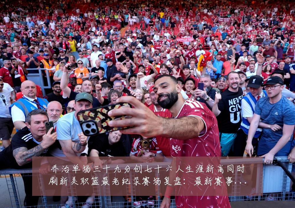 乔治单场三十九分创七十六人生涯新高同时刷新美职篮最老纪录赛场复盘:最新赛事动态与深度分析