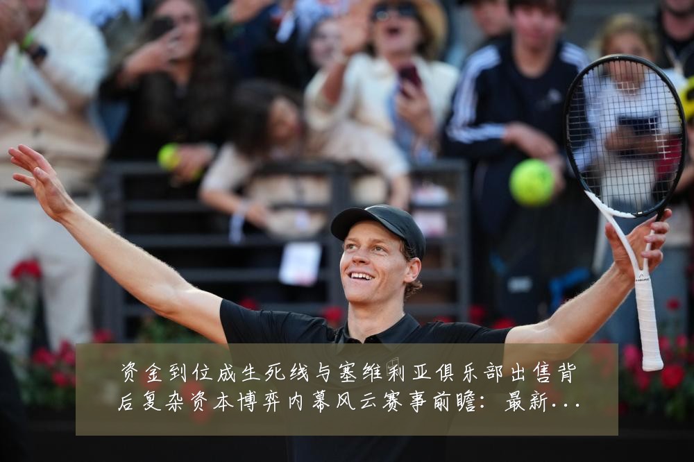 资金到位成生死线与塞维利亚俱乐部出售背后复杂资本博弈内幕风云赛事前瞻：最新赛事动态与深度分析