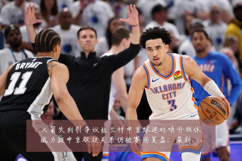 火箭失利引争议杜兰特申京球迷对喷升级休城力挺申京双核关系仍被赛场复盘:最新赛事动态与深度分析
