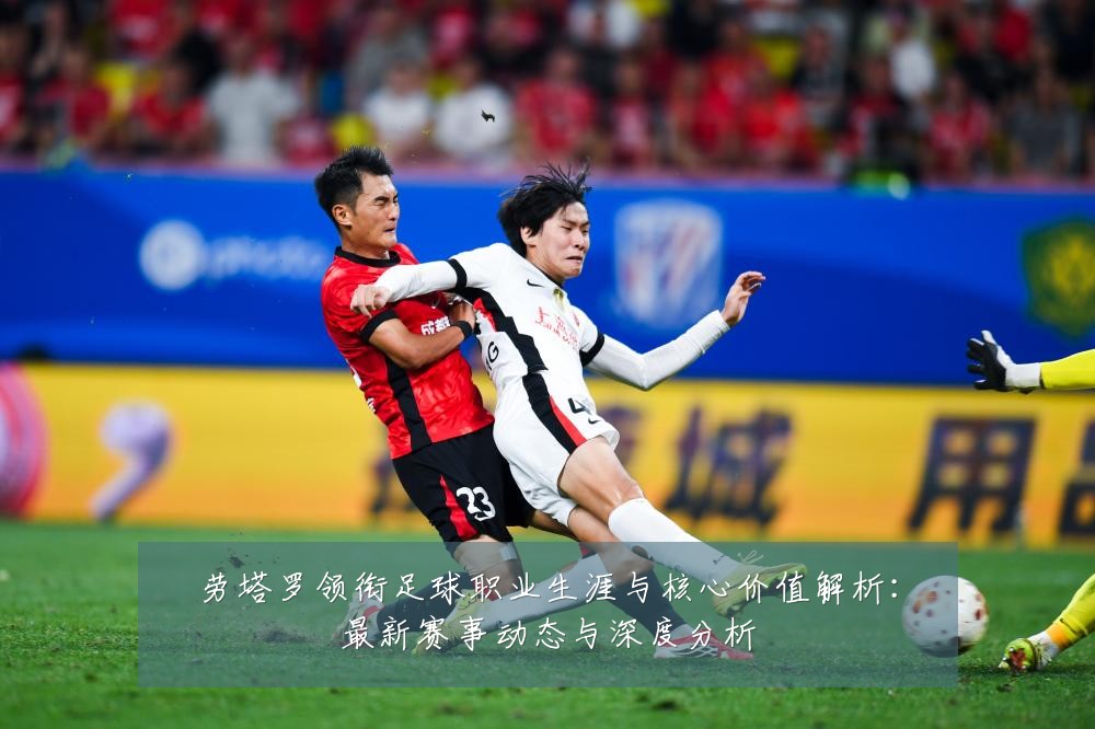 劳塔罗领衔足球职业生涯与核心价值解析：最新赛事动态与深度分析