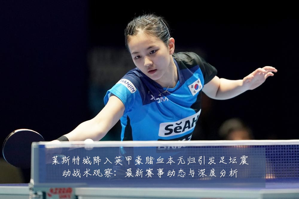 莱斯特城降入英甲豪赌血本无归引发足坛震动战术观察：最新赛事动态与深度分析